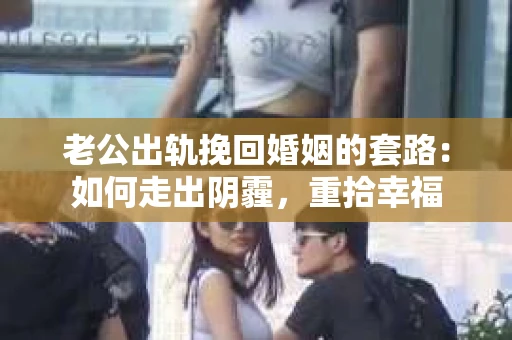 老公出轨挽回婚姻的套路：如何走出阴霾，重拾幸福