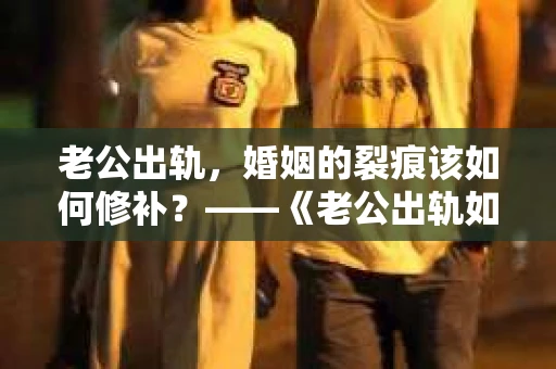老公出轨，婚姻的裂痕该如何修补？——《老公出轨如何挽回的书》带你走出困境