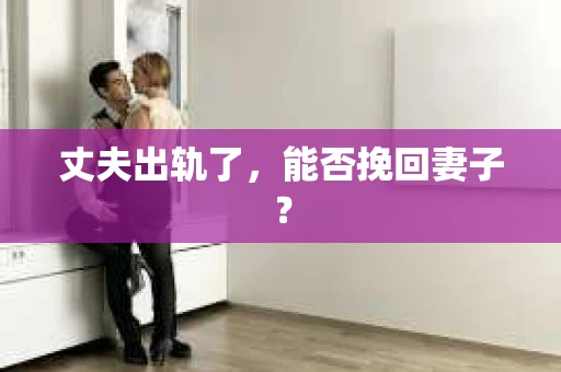 丈夫出轨了，能否挽回妻子？