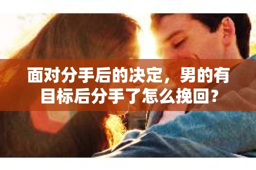 面对分手后的决定，男的有目标后分手了怎么挽回？