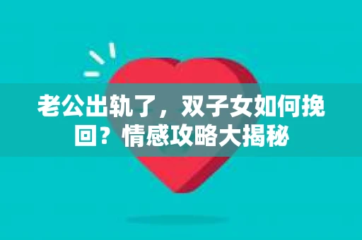 老公出轨了，双子女如何挽回？情感攻略大揭秘