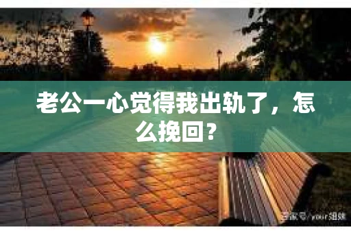 老公一心觉得我出轨了，怎么挽回？