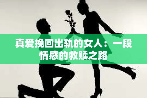 真爱挽回出轨的女人：一段情感的救赎之路