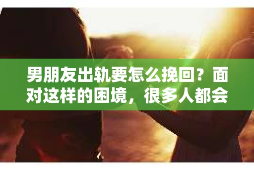 男朋友出轨要怎么挽回？面对这样的困境，很多人都会感到无助和痛苦。但请相信，无论情况多么复杂，总有解决问题的方法。今天，就让我来和大家聊聊，当男朋友出轨时，我们应该如何挽回这段感情。