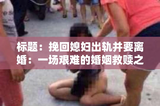 标题：挽回媳妇出轨并要离婚：一场艰难的婚姻救赎之路