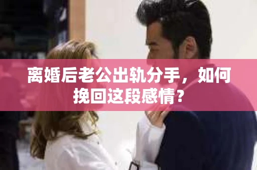 离婚后老公出轨分手，如何挽回这段感情？