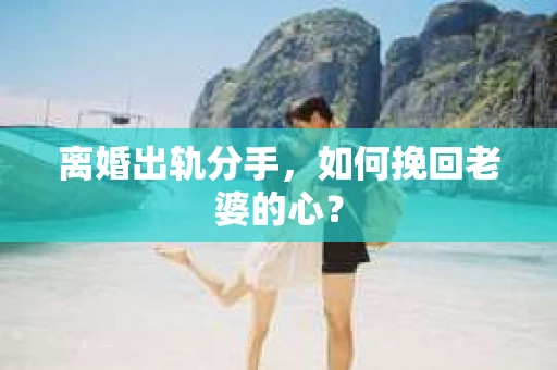 离婚出轨分手，如何挽回老婆的心？