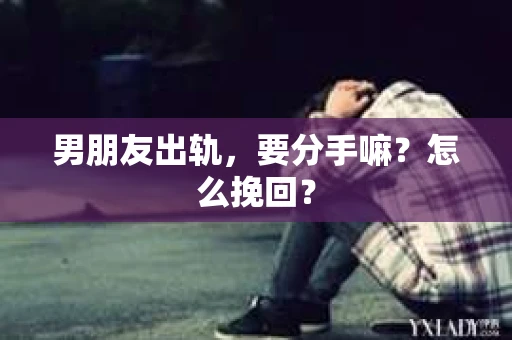 男朋友出轨，要分手嘛？怎么挽回？