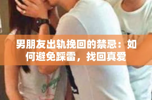 男朋友出轨挽回的禁忌：如何避免踩雷，找回真爱
