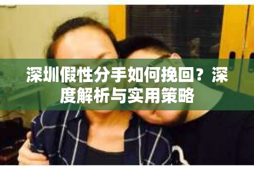 深圳假性分手如何挽回？深度解析与实用策略