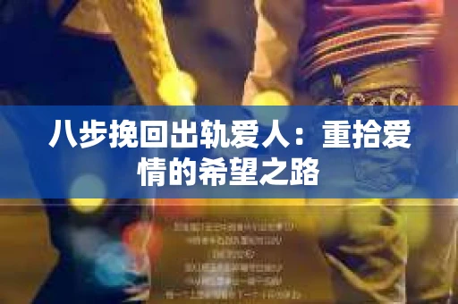八步挽回出轨爱人：重拾爱情的希望之路