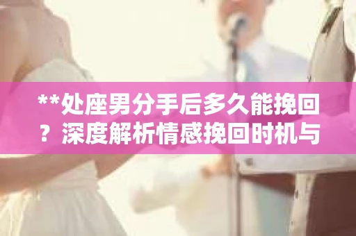 **处座男分手后多久能挽回？深度解析情感挽回时机与策略**