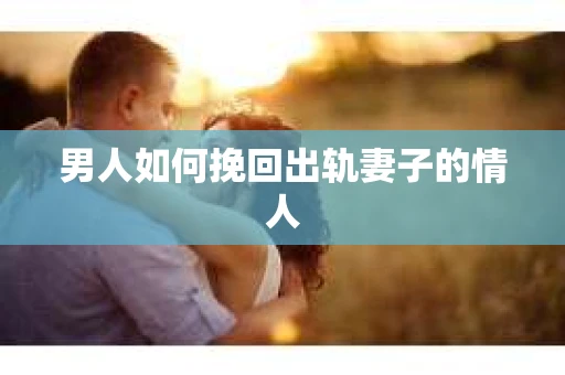 男人如何挽回出轨妻子的情人