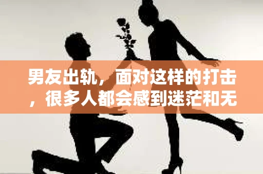 男友出轨，面对这样的打击，很多人都会感到迷茫和无助。那么，男友出轨后，我们该怎么办呢？如何挽回这段感情？今天，就让我来和大家聊聊这个问题。