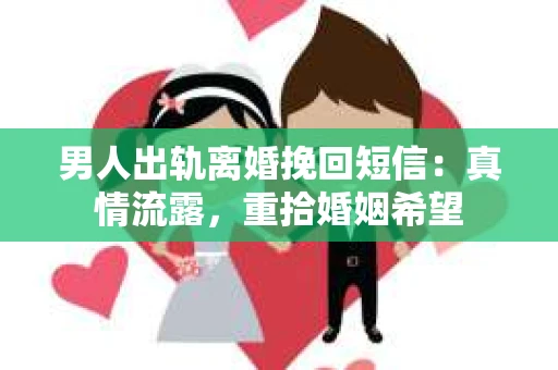 男人出轨离婚挽回短信：真情流露，重拾婚姻希望