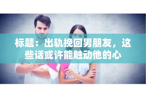 标题：出轨挽回男朋友，这些话或许能触动他的心