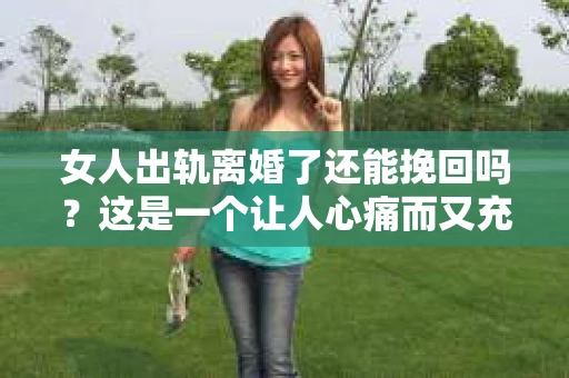 女人出轨离婚了还能挽回吗？这是一个让人心痛而又充满疑惑的问题。在这个充满变数的世界里，婚姻的稳固性似乎变得越来越脆弱。那么，当女人出轨导致离婚后，还有没有可能挽回这段婚姻呢？让我们一起来探讨这个问题。
