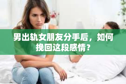 男出轨女朋友分手后，如何挽回这段感情？