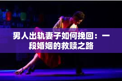 男人出轨妻子如何挽回：一段婚姻的救赎之路