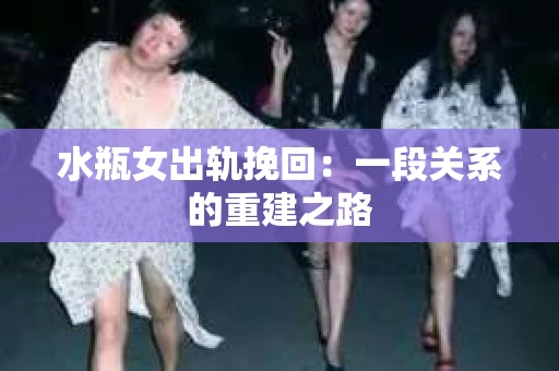 水瓶女出轨挽回：一段关系的重建之路