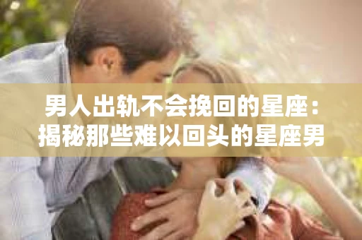男人出轨不会挽回的星座：揭秘那些难以回头的星座男