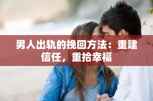 男人出轨的挽回方法：重建信任，重拾幸福