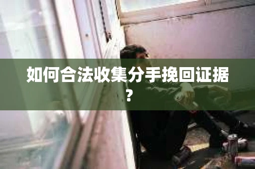 如何合法收集分手挽回证据? 如何合法收集分手挽回证据?