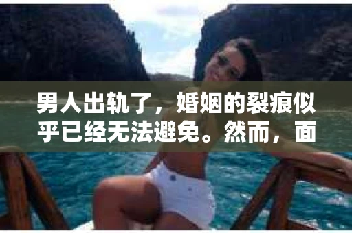 男人出轨了，婚姻的裂痕似乎已经无法避免。然而，面对这样的困境，我们是否真的无路可走？今天，就让我们一起来探讨一下，男人出轨了，我们该如何挽回他。