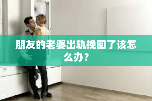 朋友的老婆出轨挽回了该怎么办？