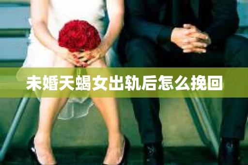 未婚天蝎女出轨后怎么挽回