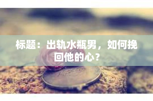 标题：出轨水瓶男，如何挽回他的心？