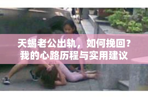 天蝎老公出轨，如何挽回？我的心路历程与实用建议
