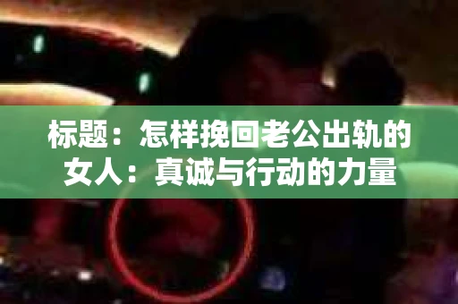 标题：怎样挽回老公出轨的女人：真诚与行动的力量