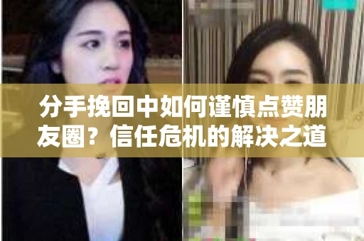 分手挽回中如何谨慎点赞朋友圈？信任危机的解决之道