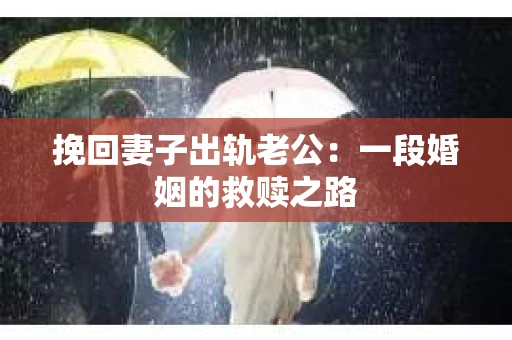 挽回妻子出轨老公：一段婚姻的救赎之路