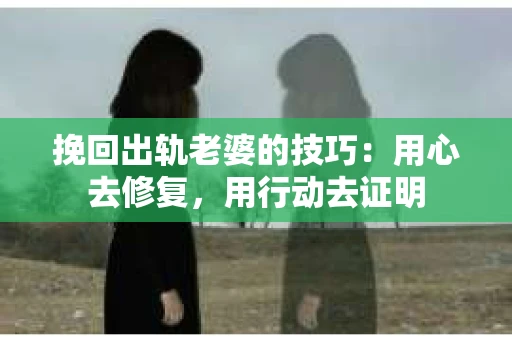 挽回出轨老婆的技巧：用心去修复，用行动去证明