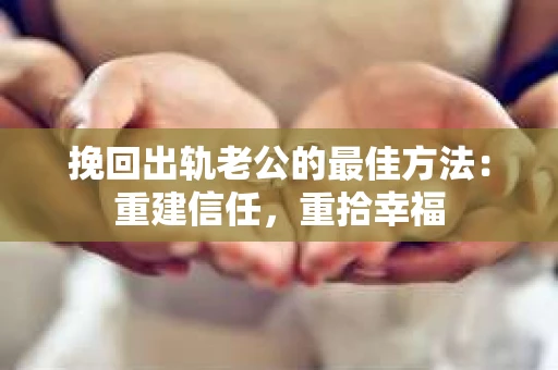 挽回出轨老公的最佳方法：重建信任，重拾幸福