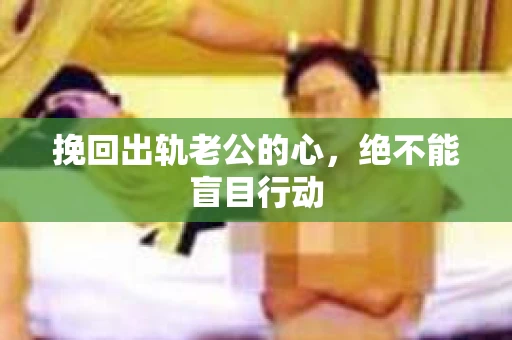 挽回出轨老公的心，绝不能盲目行动