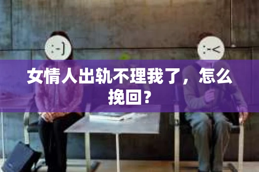 女情人出轨不理我了，怎么挽回？