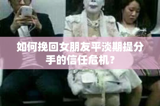 如何挽回女朋友平淡期提分手的信任危机？