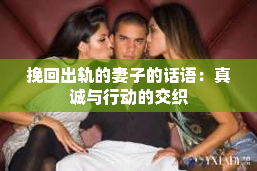 挽回出轨的妻子的话语：真诚与行动的交织
