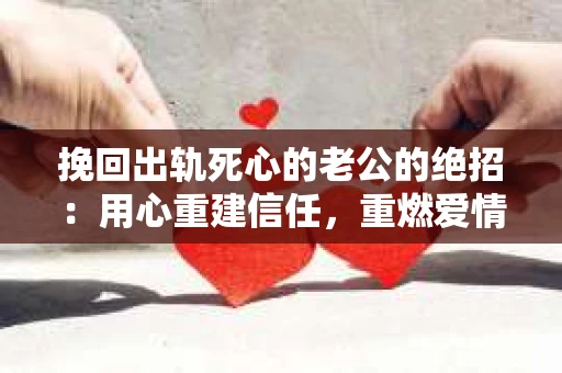 挽回出轨死心的老公的绝招：用心重建信任，重燃爱情火花
