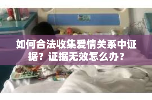 如何合法收集爱情关系中证据？证据无效怎么办？