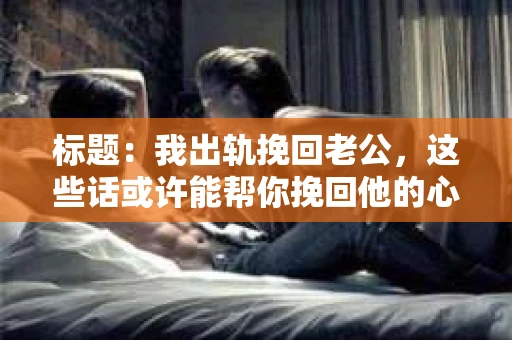 标题：我出轨挽回老公，这些话或许能帮你挽回他的心