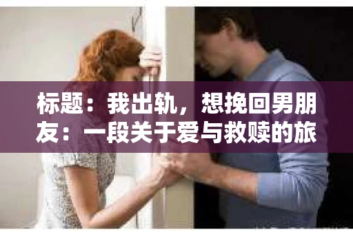 标题：我出轨，想挽回男朋友：一段关于爱与救赎的旅程