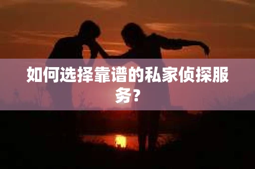 如何选择靠谱的私家侦探服务? 如何选择靠谱的私家侦探服务?