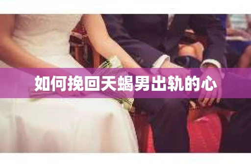如何挽回天蝎男出轨的心