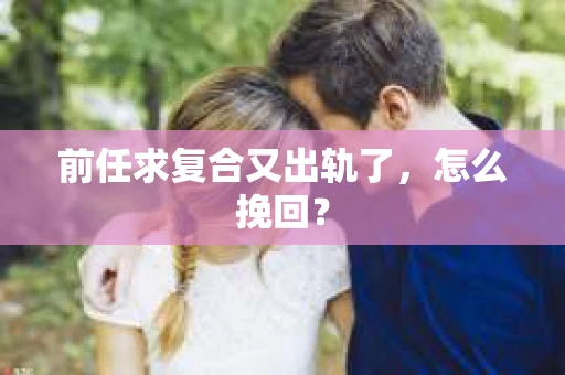 前任求复合又出轨了，怎么挽回？