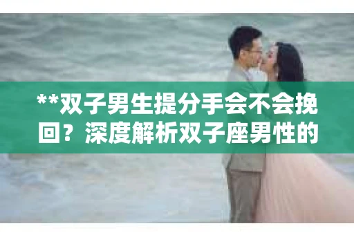 **双子男生提分手会不会挽回？深度解析双子座男性的情感决策**