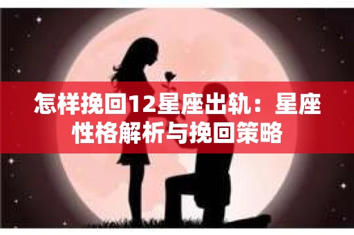 怎样挽回12星座出轨：星座性格解析与挽回策略